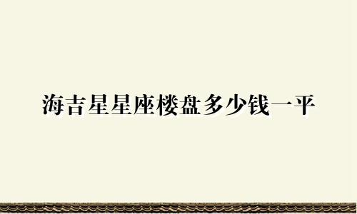 海吉星星座楼盘多少钱一平