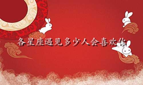 各星座遇见多少人会喜欢你