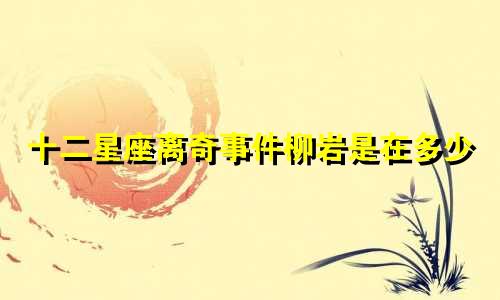 十二星座离奇事件柳岩是在多少