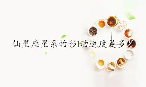 仙星座星系的移l动速度是多少