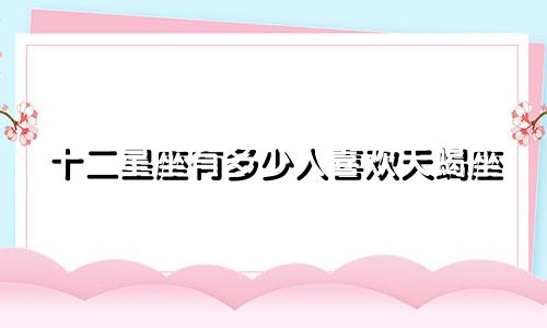 十二星座有多少人喜欢天蝎座