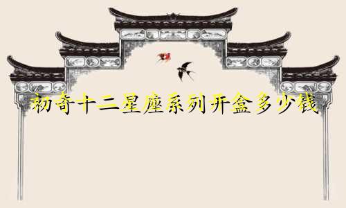 初奇十二星座系列开盒多少钱