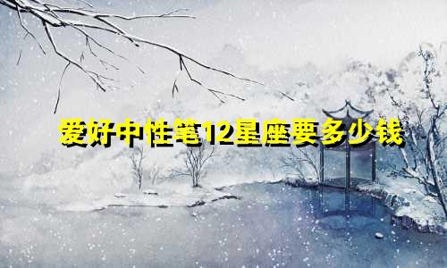 爱好中性笔12星座要多少钱