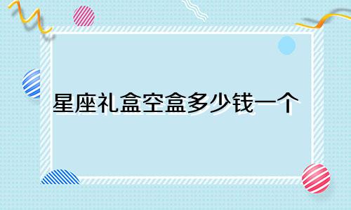 星座礼盒空盒多少钱一个