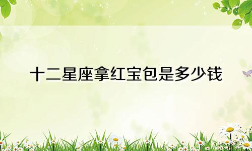 十二星座拿红宝包是多少钱