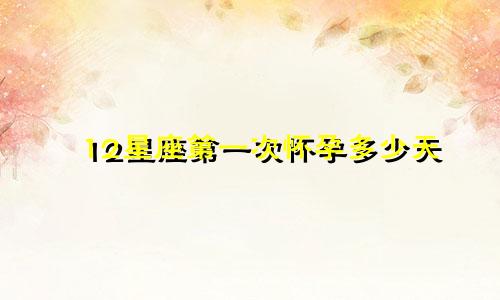 12星座第一次怀孕多少天