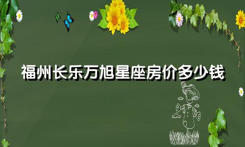 福州长乐万旭星座房价多少钱