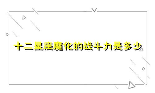 十二星座魔化的战斗力是多少