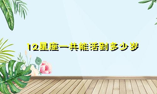 12星座一共能活到多少岁