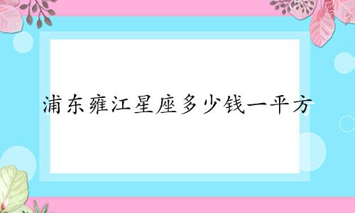 浦东雍江星座多少钱一平方