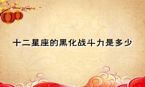 十二星座的黑化战斗力是多少