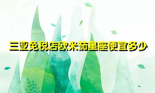 三亚免税店欧米茄星座便宜多少