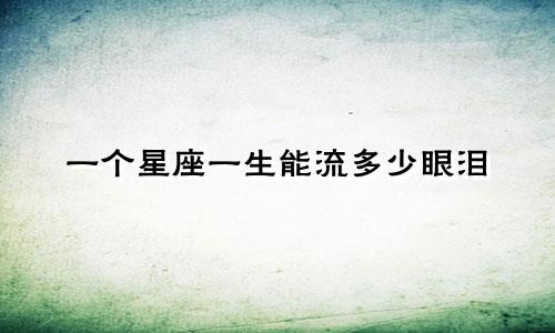 一个星座一生能流多少眼泪