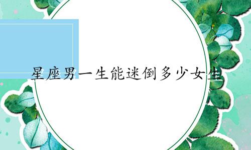 星座男一生能迷倒多少女生