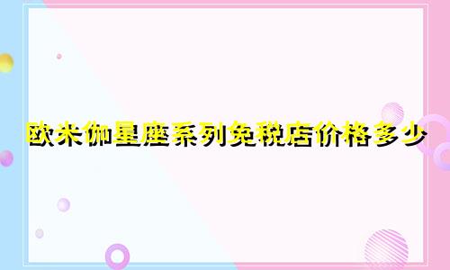 欧米伽星座系列免税店价格多少