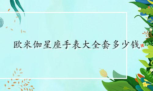 欧米伽星座手表大全套多少钱