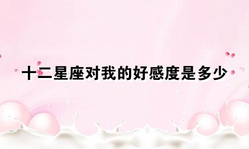十二星座对我的好感度是多少