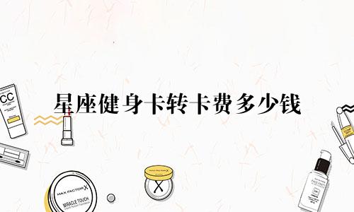 星座健身卡转卡费多少钱