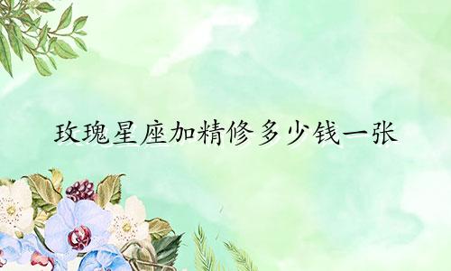 玫瑰星座加精修多少钱一张