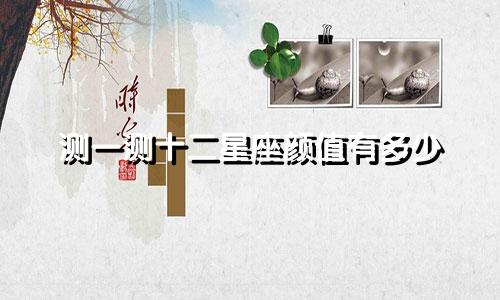 测一测十二星座颜值有多少