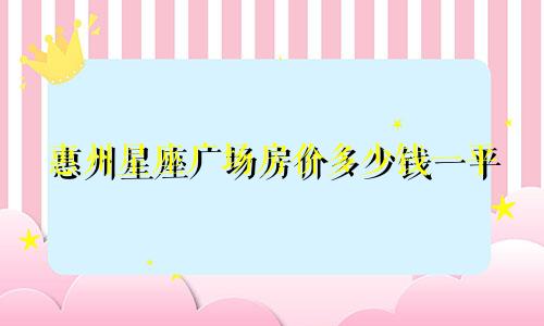 惠州星座广场房价多少钱一平