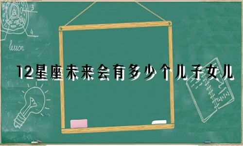 12星座未来会有多少个儿子女儿