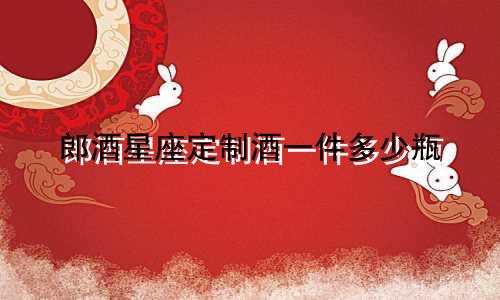 郎酒星座定制酒一件多少瓶