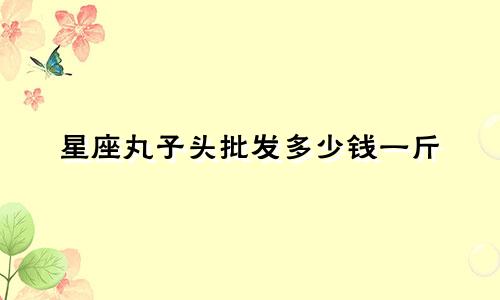 星座丸子头批发多少钱一斤