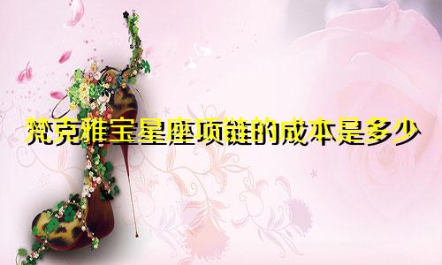 梵克雅宝星座项链的成本是多少