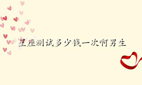 星座测试多少钱一次啊男生