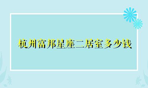 杭州富邦星座二居室多少钱