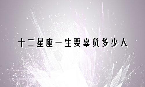十二星座一生要辜负多少人