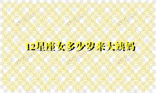 12星座女多少岁来大姨妈