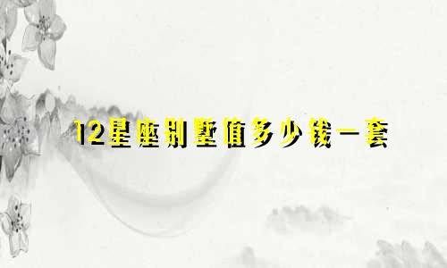 12星座别墅值多少钱一套