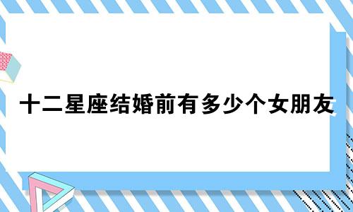 十二星座结婚前有多少个女朋友