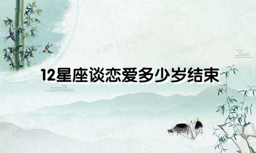 12星座谈恋爱多少岁结束