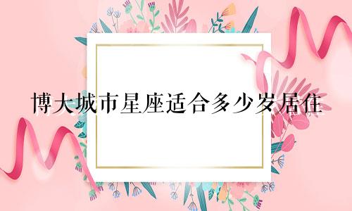 博大城市星座适合多少岁居住