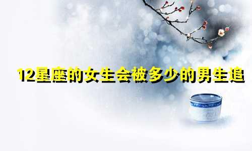 12星座的女生会被多少的男生追