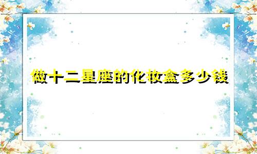 做十二星座的化妆盒多少钱