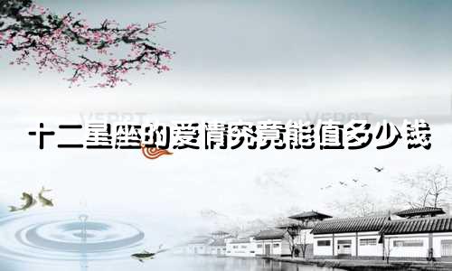 十二星座的爱情究竟能值多少钱