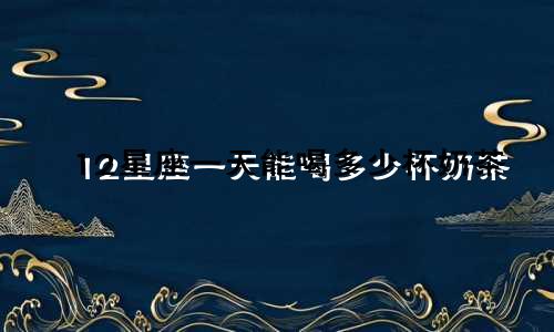 12星座一天能喝多少杯奶茶