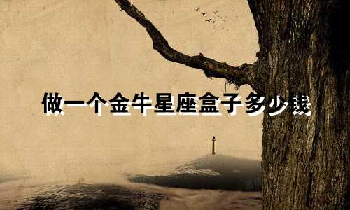 做一个金牛星座盒子多少钱