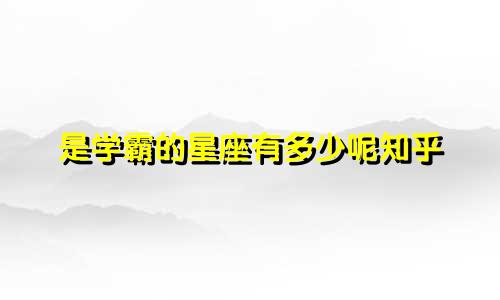 是学霸的星座有多少呢知乎