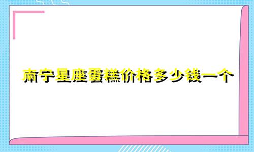 南宁星座蛋糕价格多少钱一个