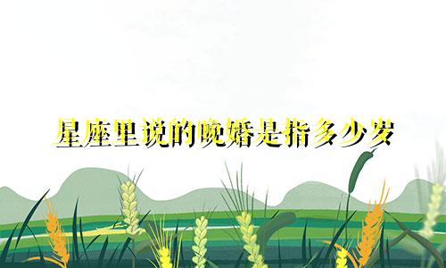 星座里说的晚婚是指多少岁