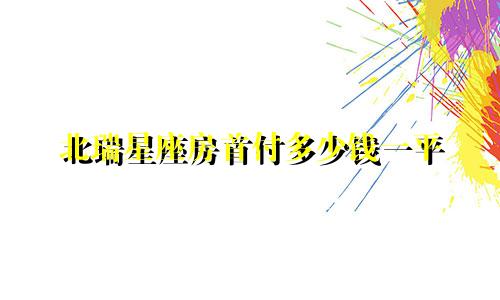 北瑞星座房首付多少钱一平
