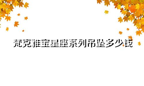 梵克雅宝星座系列吊坠多少钱