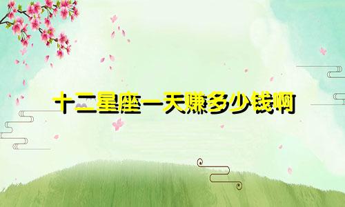 十二星座一天赚多少钱啊