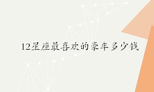 12星座最喜欢的豪车多少钱