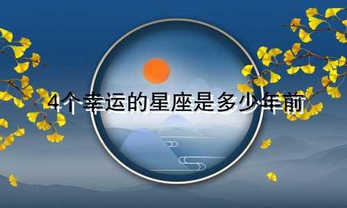 4个幸运的星座是多少年前